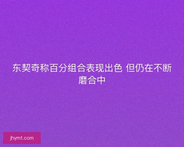 东契奇称百分组合表现出色 但仍在不断磨合中
