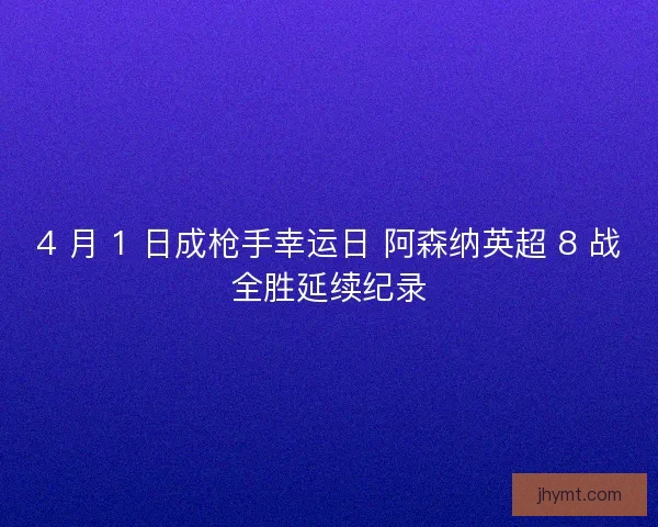 4 月 1 日成枪手幸运日 阿森纳英超 8 战全胜延续纪录