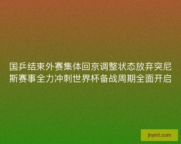 国乒结束外赛集体回京调整状态放弃突尼斯赛事全力冲刺世界杯备战周期全面开启
