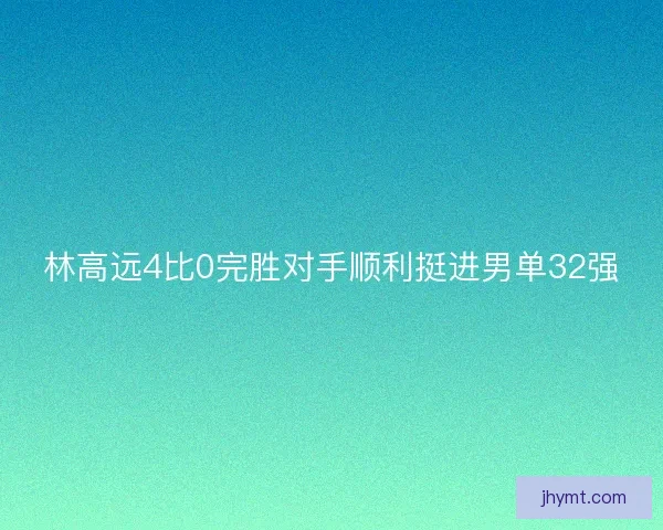 林高远4比0完胜对手顺利挺进男单32强
