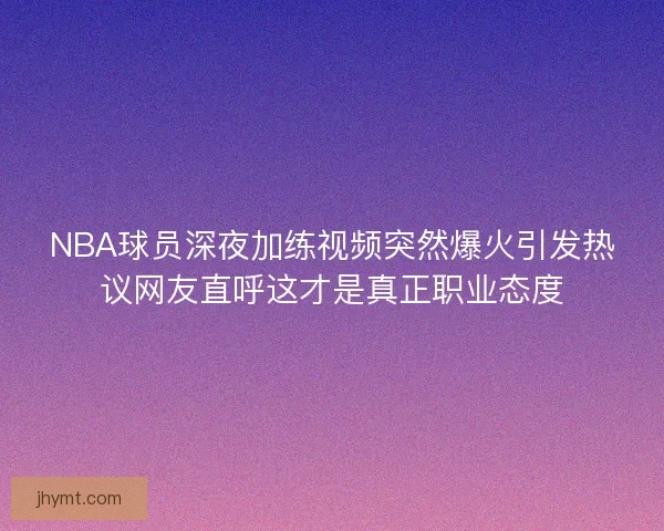NBA球员深夜加练视频突然爆火引发热议网友直呼这才是真正职业态度