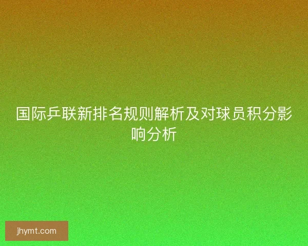 国际乒联新排名规则解析及对球员积分影响分析
